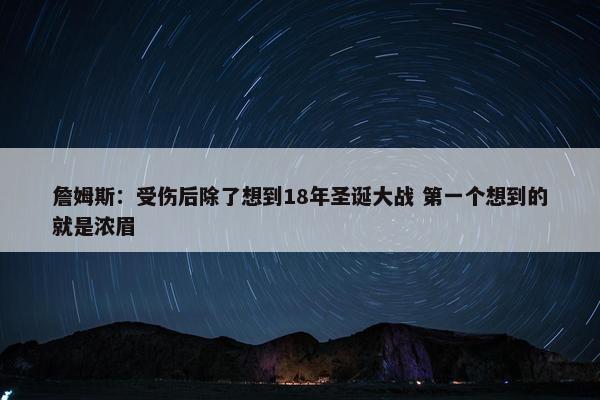 詹姆斯：受伤后除了想到18年圣诞大战 第一个想到的就是浓眉