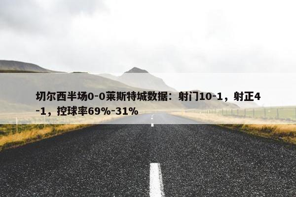 切尔西半场0-0莱斯特城数据：射门10-1，射正4-1，控球率69%-31%