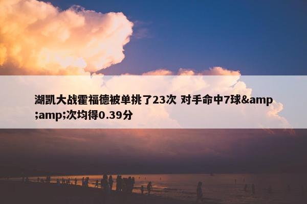 湖凯大战霍福德被单挑了23次 对手命中7球&amp;次均得0.39分