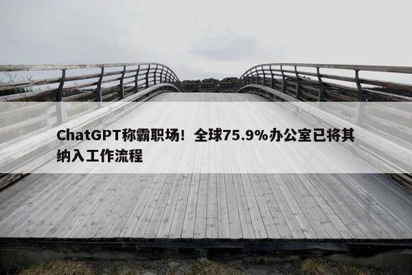 ChatGPT称霸职场！全球75.9%办公室已将其纳入工作流程