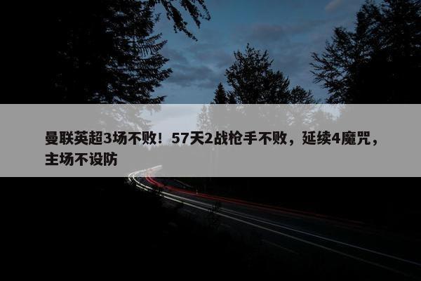 曼联英超3场不败！57天2战枪手不败，延续4魔咒，主场不设防