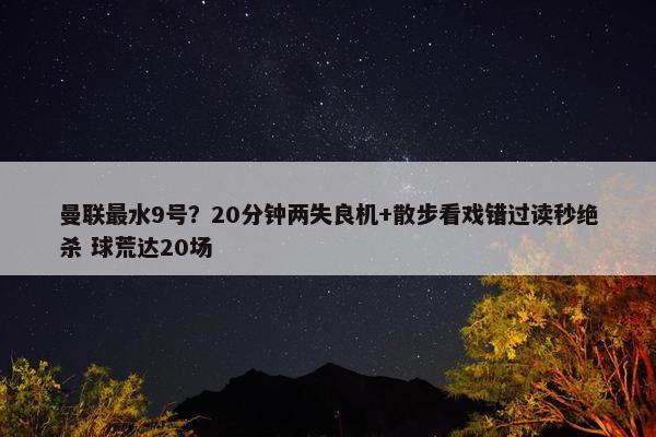 曼联最水9号？20分钟两失良机+散步看戏错过读秒绝杀 球荒达20场