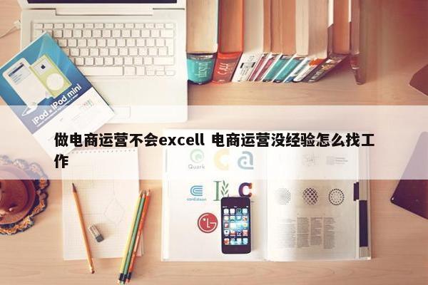 做电商运营不会excell 电商运营没经验怎么找工作