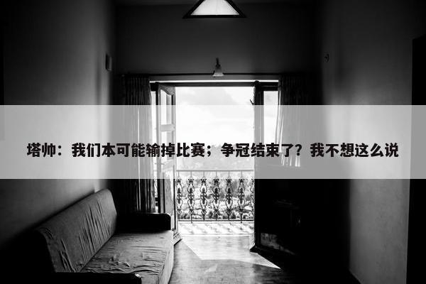 塔帅：我们本可能输掉比赛；争冠结束了？我不想这么说