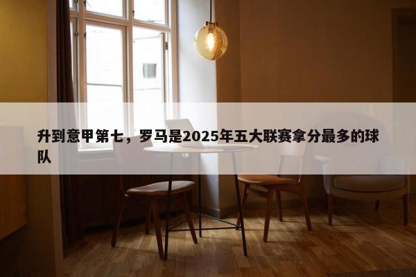 升到意甲第七，罗马是2025年五大联赛拿分最多的球队