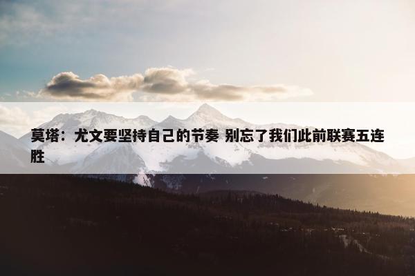 莫塔：尤文要坚持自己的节奏 别忘了我们此前联赛五连胜