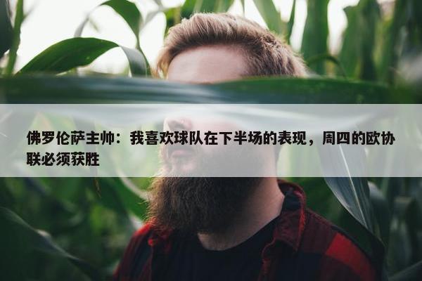 佛罗伦萨主帅：我喜欢球队在下半场的表现，周四的欧协联必须获胜