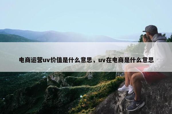 电商运营uv价值是什么意思，uv在电商是什么意思