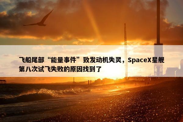 飞船尾部“能量事件”致发动机失灵，SpaceX星舰第八次试飞失败的原因找到了