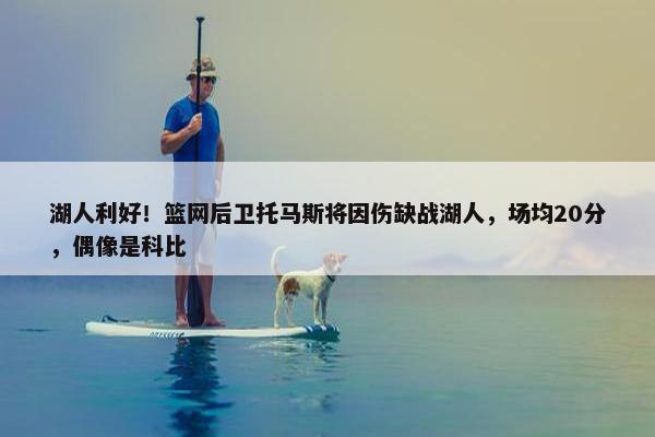 湖人利好！篮网后卫托马斯将因伤缺战湖人，场均20分，偶像是科比