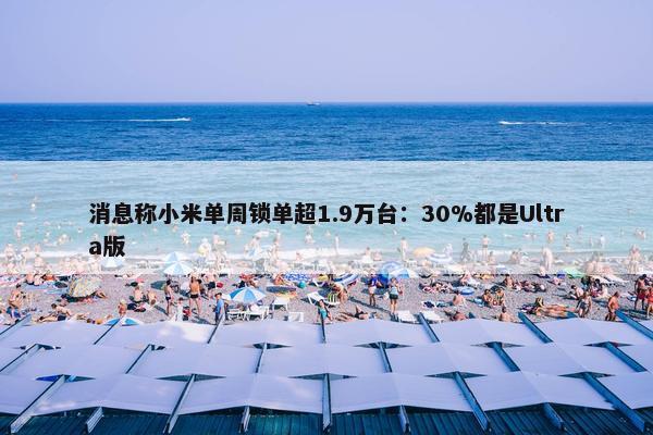 消息称小米单周锁单超1.9万台：30%都是Ultra版