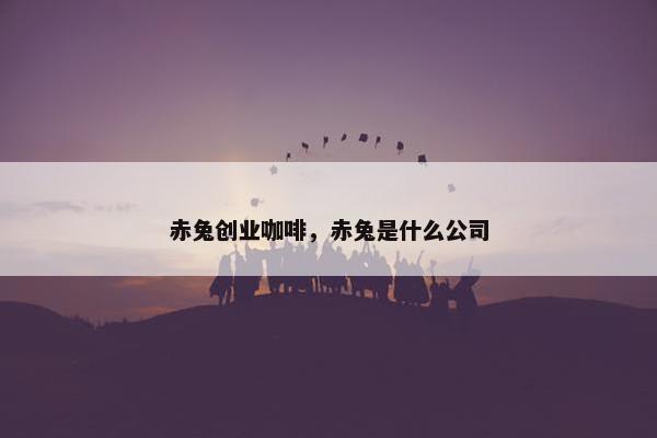 赤兔创业咖啡，赤兔是什么公司