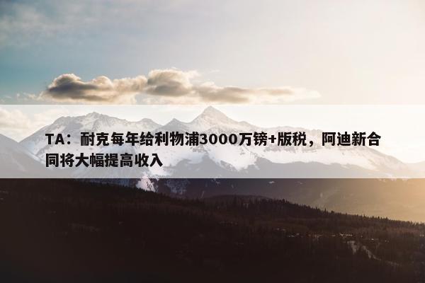 TA：耐克每年给利物浦3000万镑+版税，阿迪新合同将大幅提高收入