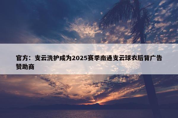 官方：支云洗护成为2025赛季南通支云球衣后背广告赞助商