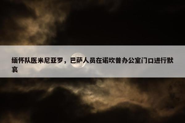 缅怀队医米尼亚罗，巴萨人员在诺坎普办公室门口进行默哀