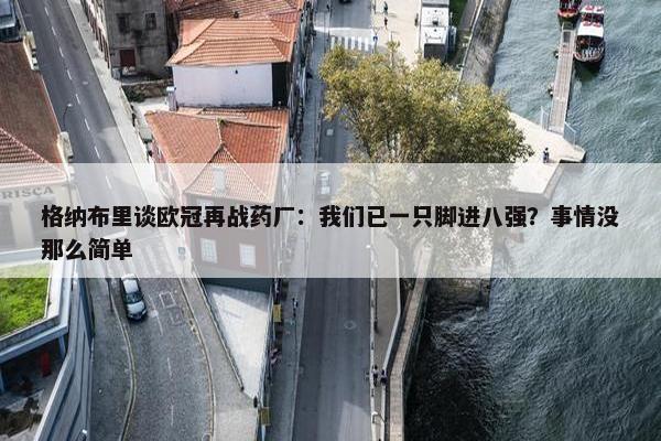 格纳布里谈欧冠再战药厂：我们已一只脚进八强？事情没那么简单