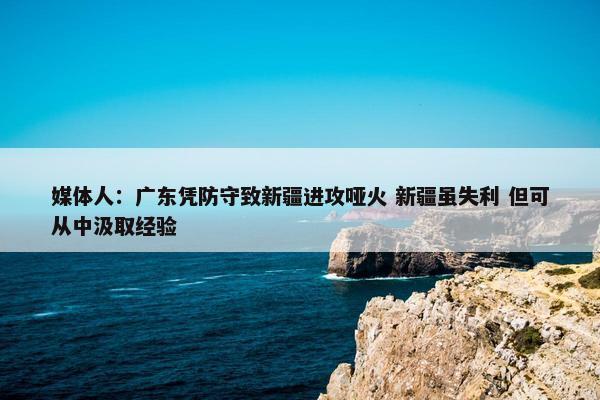 媒体人：广东凭防守致新疆进攻哑火 新疆虽失利 但可从中汲取经验