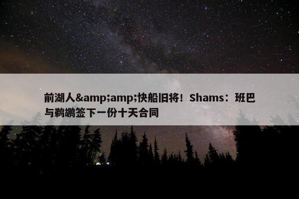 前湖人&amp;快船旧将！Shams：班巴与鹈鹕签下一份十天合同