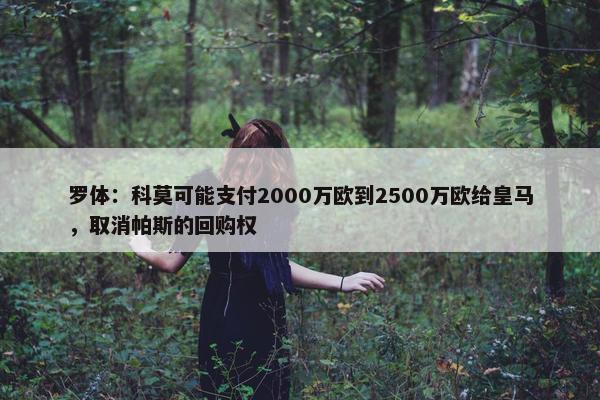 罗体：科莫可能支付2000万欧到2500万欧给皇马，取消帕斯的回购权