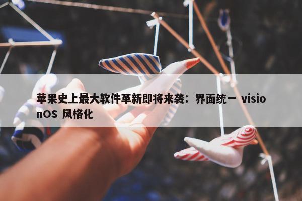 苹果史上最大软件革新即将来袭：界面统一 visionOS 风格化