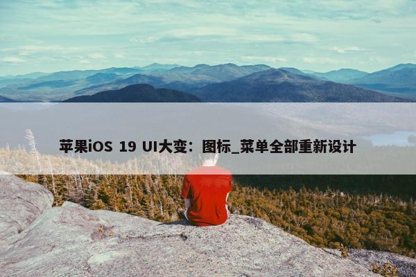 苹果iOS 19 UI大变：图标_菜单全部重新设计