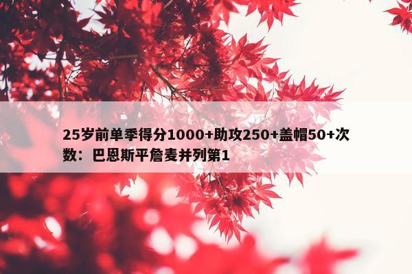 25岁前单季得分1000+助攻250+盖帽50+次数：巴恩斯平詹麦并列第1