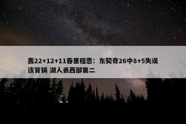 轰22+12+11吞里程悲：东契奇26中8+5失误该背锅 湖人丢西部第二