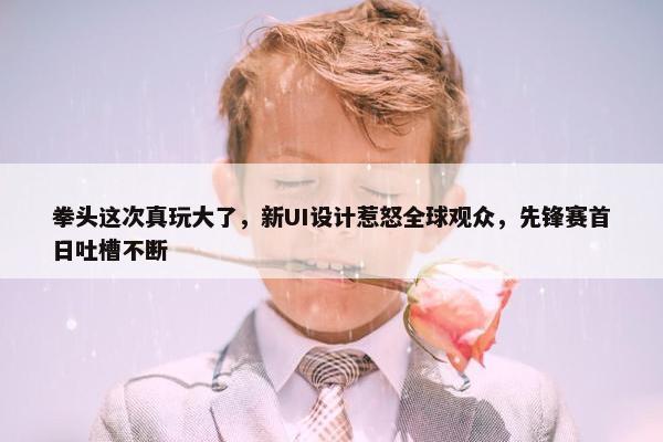 拳头这次真玩大了，新UI设计惹怒全球观众，先锋赛首日吐槽不断